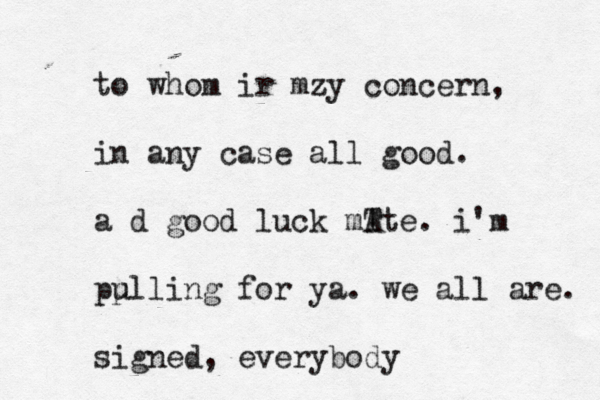 to whom ir mzy concern, in any case all good. a d good luck mT Ate. i'm pp ulling for ya. we all are. signed, everybody