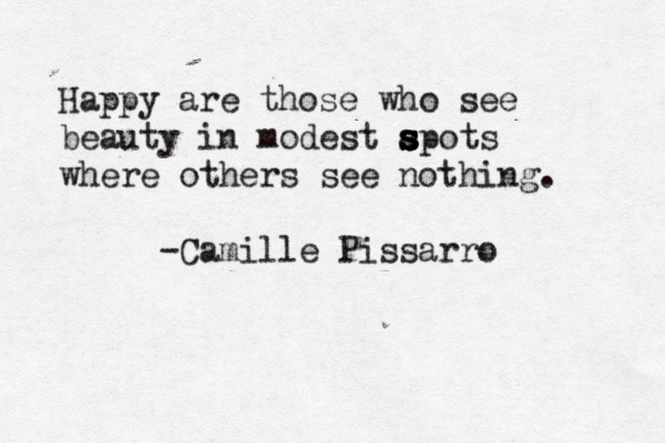 Happy are those who see beauty in modest apots s s s s s where others see nothing . -Camille Pissarro