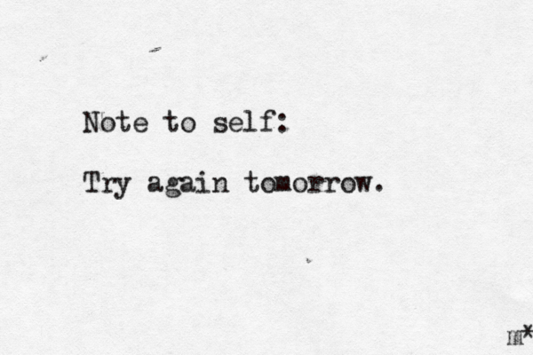 Note to self: Try again tomorrow. m* 