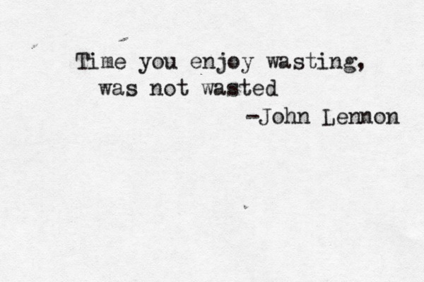 Time you enjoy wasting, was not wasted - John Lennon 