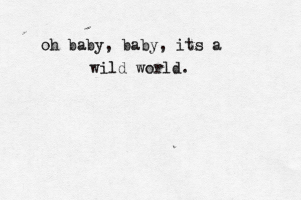 oh baby, baby, its a wild world. 