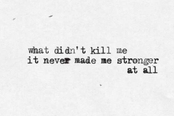what didn't kill me it never made me stronger at all 