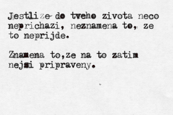 Jestlize do tveho zivota neco neprichazi, neznamena to, ze to neprijde. Znamena to,ze na to zatim nejsi pripraveny. 