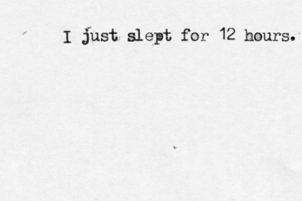 I just slept for 12 hours. 