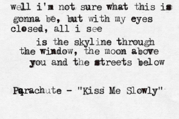 well i'm not sure what this is gonna be, but with my eyes closed, all i see is the skyline through the window, the moon above you and the streets below Pqra a a chute - "Kiss Me Slowly" 