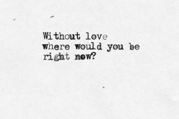 Without love where would you be right now? 