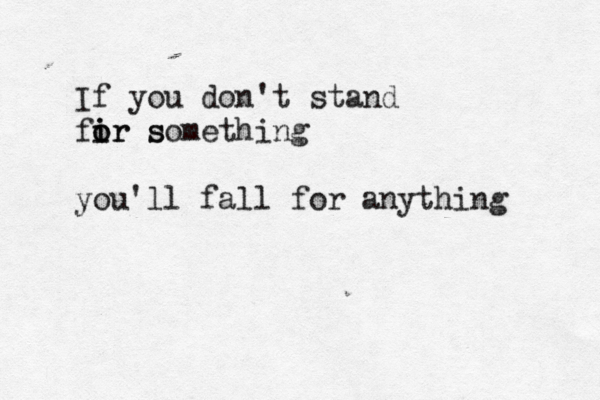 If you don't stand fir s o i o r something you'll fall for anything 