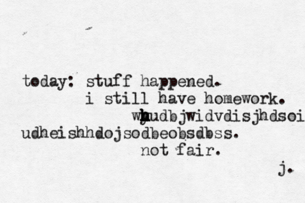 today : stuff happened. i still have homework . wy h h h h h hudbjwidvdisjhdsoishxeh udheishhdojsodbeobsdbss. not fair. j. 
