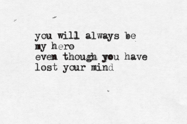 you will always be my hero even though you have lost your mind