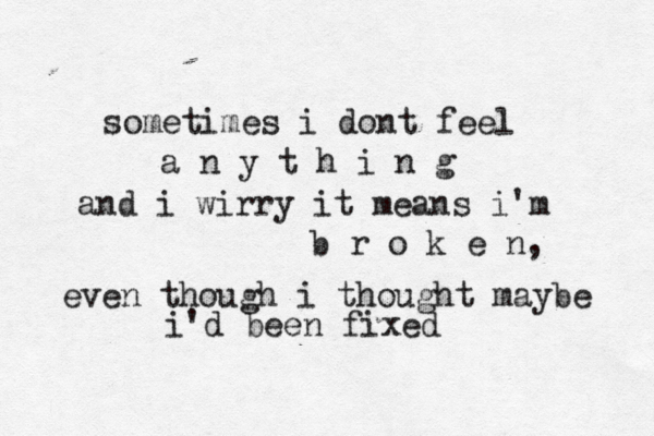sometimes i dont feel a n y t h i n g and i wirry it means i'm b r o k e n, even though i thought maybe i'd been fixed