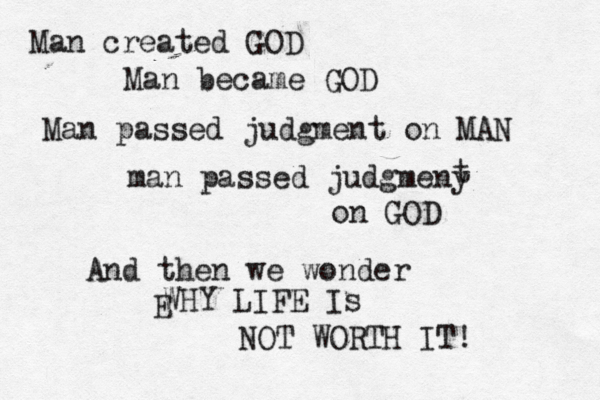 Man created GOD Man became GOD Man passed judgment on MAN man passed judgmeny on GOD t And then we wonder E WHY LIFE Is NO T WORTH IT!