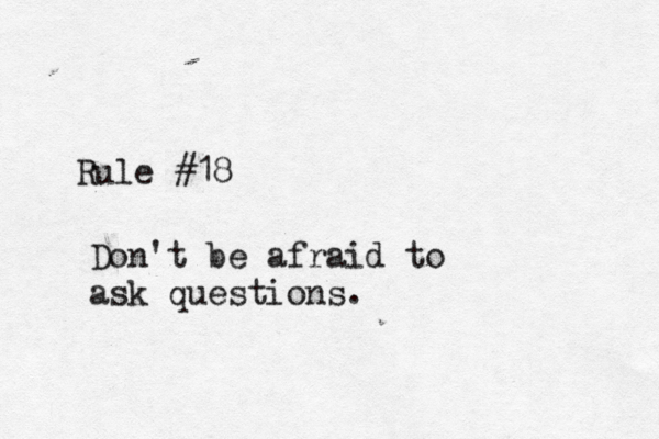 Rule #18 Don't be afraid to ask questions.