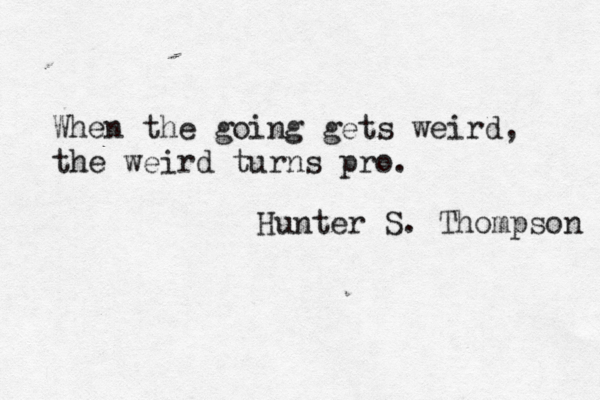 When the going gets weird, the weird turns pro. Hunter S. Thompson 