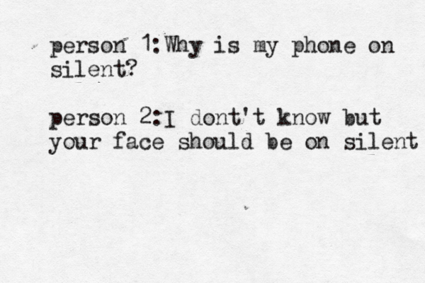 person 1:Why is my phone on silent? person 2:I dont't know but your face should be on silent 
