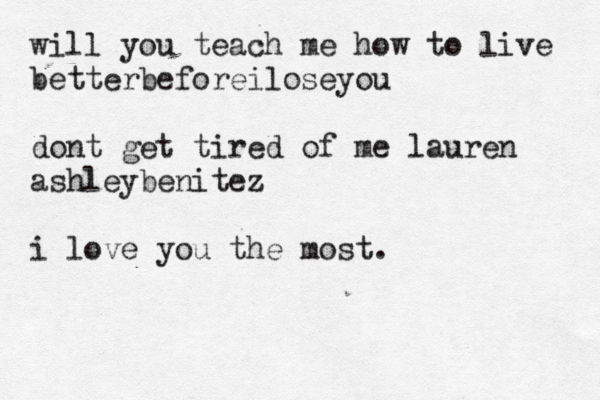 will you teach me how to live betterbeforeiloseyou dont get tired of me lauren ashleybenitez i love you the most.