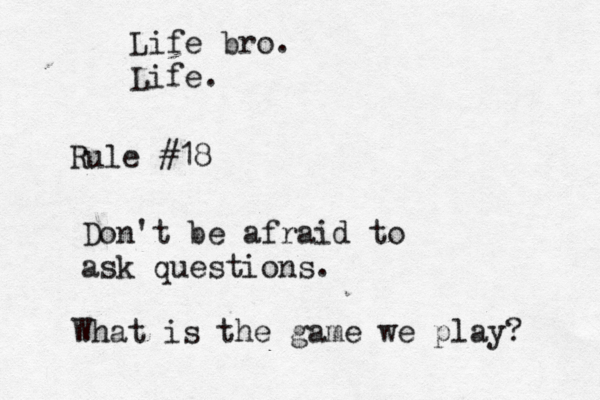 Rule #18 Don't be afraid to ask questions. What is the game we play? Life bro. Life.