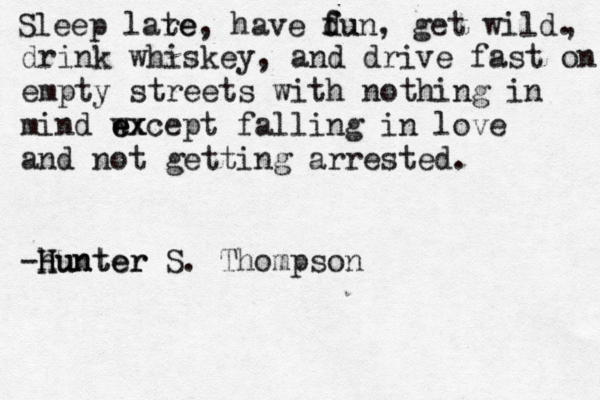 Sleep lare te, have du f fun, get wild. , drink whiskey, and drive fast on empt empty streets with nothing in mind wx e except falling in love and not getting arrested. -hunter H Hunter S. Thompson