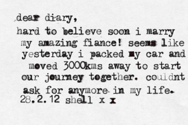 dear diary, hard to believe soon i marry my amazing fiance! seems like yesterday i packed my car and moved 3000kms away to start our journey together. couldnt ask for anymore in my life. 28.2.12 shell x x