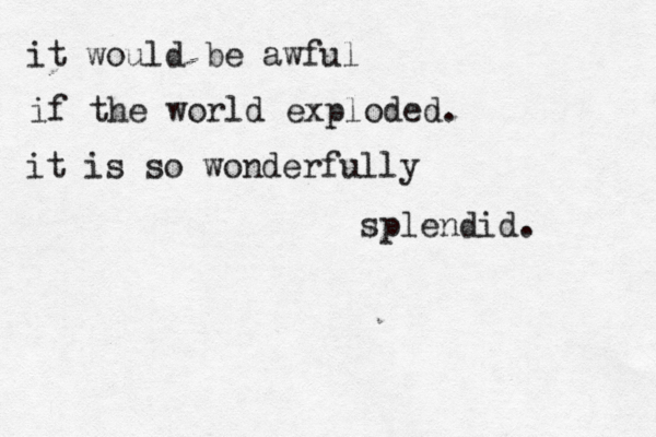 it would be awful if the world exploded. it is so wonderfully splendid. 