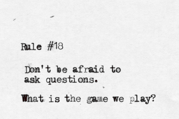 Rule #18 Don't be afraid to ask questions. What is the game we play? 