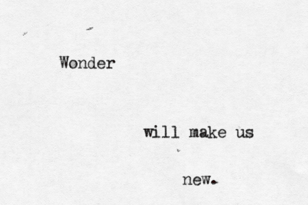 Wonder will make us new.