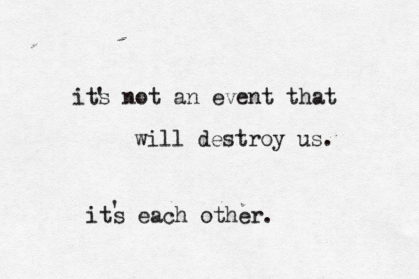 its not an event that will destroy us. its each other. ' ' 