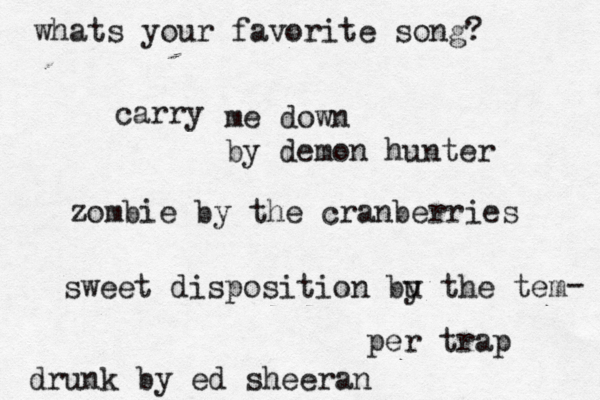 whats your favorite song? carry me down by demon hunter zombie by the cranberries sweet disposition bu y the tem per trap - drunk by ed sheeran