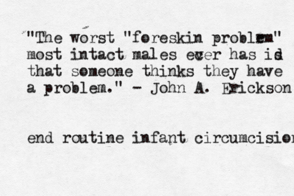"The worst "foreskin problr em" most intact males ec ver has id s that someone thinks they have a problem m." - John A. Erickson end routine infant circumcision 