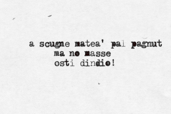 scu a gne mateà à a' pal pagnut ma no masse osti dindio!