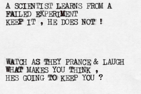 A SCIENTIST LEARNS FROM A FAILED EXPERIMENT KEEP IT , HE DOES NOT ! WATCH AS THEY PRANCE & LAUGH WHAT MAKES YOU THINK , HES GOING TO KEEP YOU ?