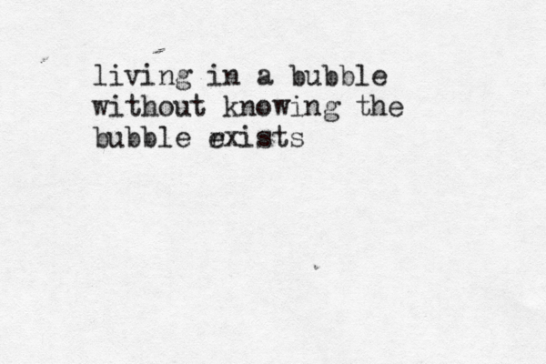 living in a bubble without knowing the bubble r exists 