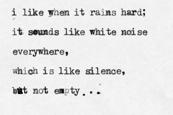 i like when it rains hard; it sounds like white noise everywhere, which is like silence, bi u u t not empty u . . .