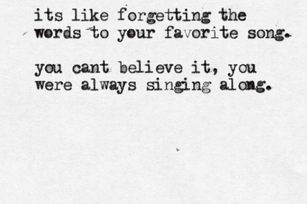 its like forgetting the words to your favorite song. you cant believe it, you were always singing along. 