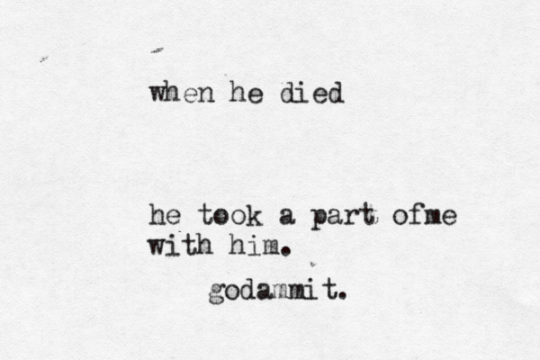 when he died he took a part ofme with him . godammit . 