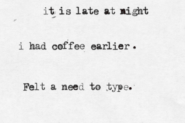 it is late at night i had coffee earlier . Felt a need to type .