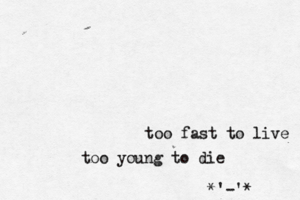 too fast to live too young to die ^^^^^^*• '-'* 