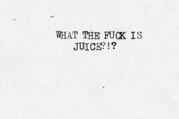 WHAT THE FUCK IS JUICE?!? 