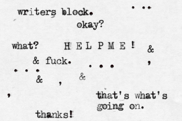 writers block. that's what's going on. thanks! okay? what? H E L P M E ! & fuck. . . . . . . . .. @ @ @ @ @& & & , , , 