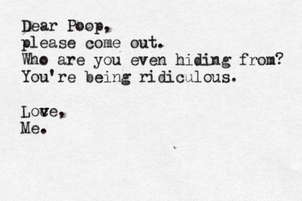Dear Poop, please come out. Who are you even hiding from? You're being ridiculous. Loc v v ve, Me. 