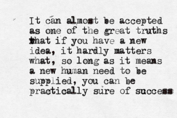 It can almost be accepted as one of the great truths r that if you have a new idea, it hardly matters what, so long as it means a new human need to be supplied, you can be practically sure of sc uccess 