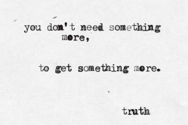 you don't need something more, to get something more. truth { { 