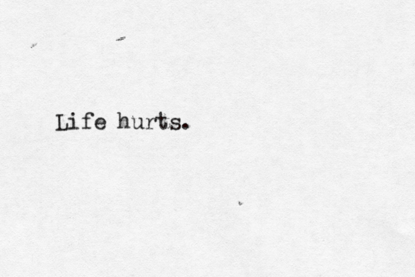 Life hurts .