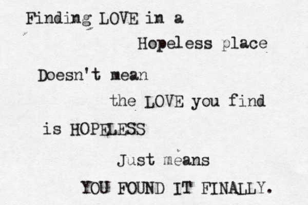 Finding LOVE in a Hopeless place Doesn't mean the LOVE you find is HOPELESS Just means YOU FOUND IT FINALLY. 