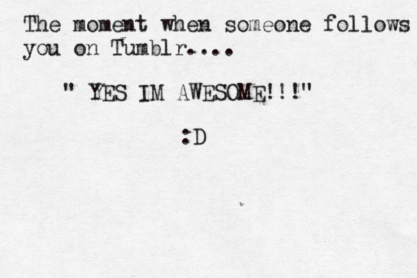 The moment when someone follows you on Tumblr.... " YES IM AWESOME!!!" :D 