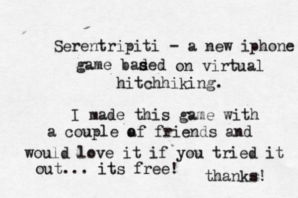 Serentripiti - a new iphone game baded s s on virtual hitchhiking. I made this game with a couple a of friends and would love it if you tried it out... its free! thanks 