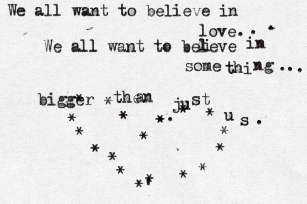 We all want to believe in love. We all want to beleve i in some thi ng . . . . . bigger the an ju st u s . * * * * * * * * * *' * * * * * * * * • .. 