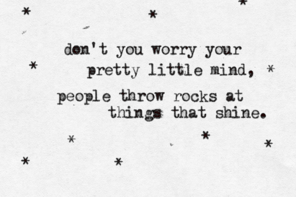 don't you worry your pretty little mind, people throw rocks at things that shine. * * * * * * * * * * 