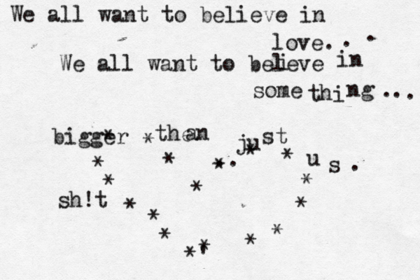 We all want to believe in love. We all want to beleve i in some thi ng . . . . . bigger the an ju st u s . * * * * * * * * * *' * * * * * * * * • .. sh!t
