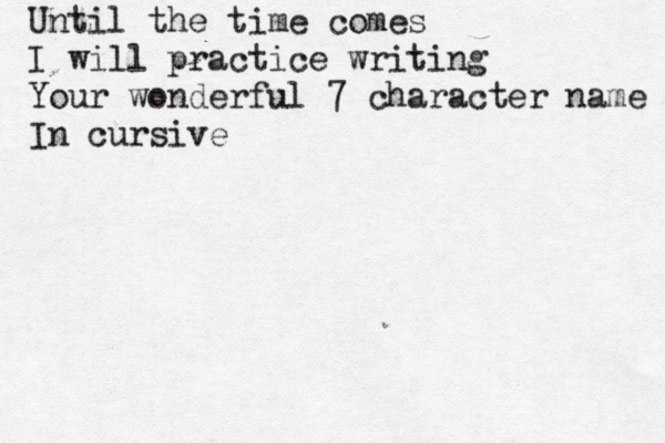 Until the time comes I will practice writing Your wonderful 7 character name In cursive 