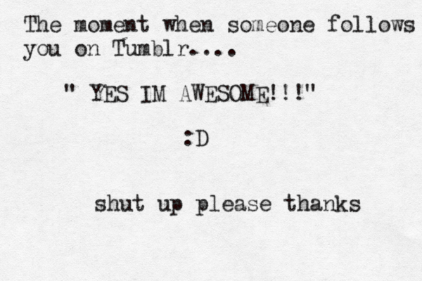 The moment when someone follows you on Tumblr.... " YES IM AWESOME!!!" :D shut up please thanks 